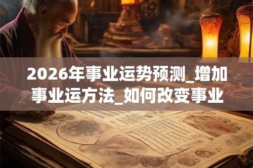 2026年事业运势预测_增加事业运方法_如何改变事业运