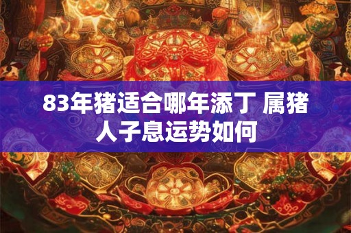 83年猪适合哪年添丁 属猪人子息运势如何