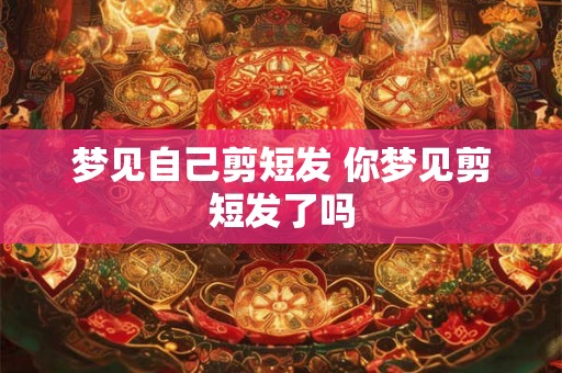 梦见自己剪短发 你梦见剪短发了吗