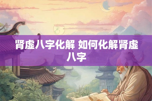 肾虚八字化解 如何化解肾虚八字