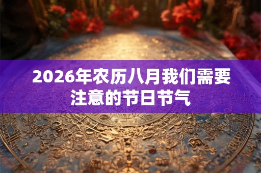 2026年农历八月我们需要注意的节日节气 2026年农历八月我们需要注意的节日节气