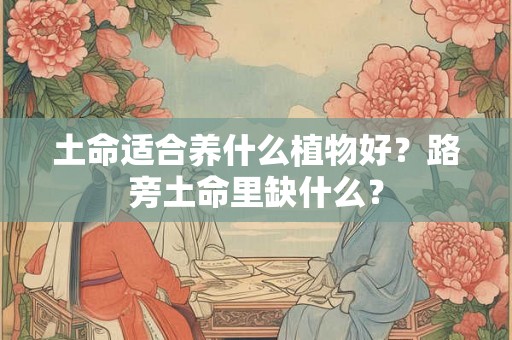 土命适合养什么植物好？路旁土命里缺什么？