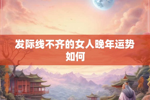 发际线不齐的女人晚年运势如何