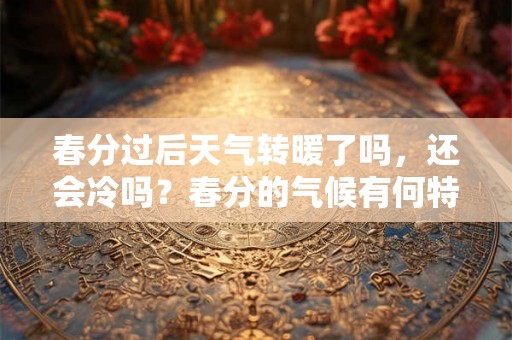 春分过后天气转暖了吗,还会冷吗?春分的气候有何特点? 春分过后天气转暖了吗,还会冷吗?春分的气候有何特点?