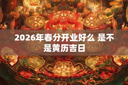 2026年春分开业好么 是不是黄历吉日