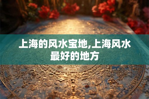 上海的风水宝地,上海风水最好的地方