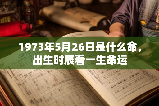 1973年5月26日是什么命,出生时辰看一生命运 1973年5月26日是什么命,出生时辰看一生命运