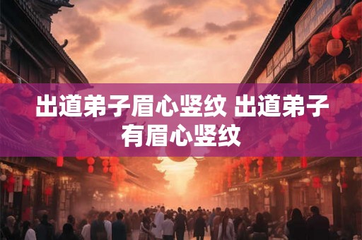 出道弟子眉心竖纹 出道弟子有眉心竖纹