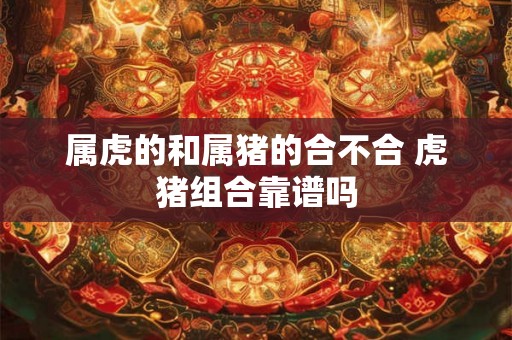属虎的和属猪的合不合 虎猪组合靠谱吗 属虎的和属猪的合不合 虎猪组合靠谱吗