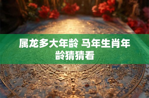 属龙多大年龄 马年生肖年龄猜猜看