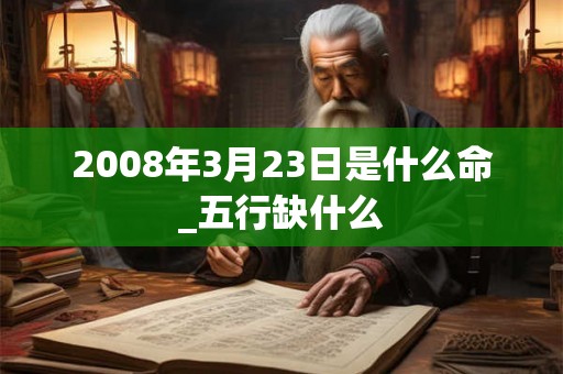 2008年3月23日是什么命_五行缺什么
