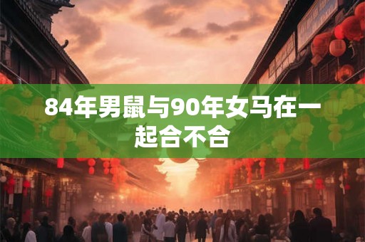 84年男鼠与90年女马在一起合不合