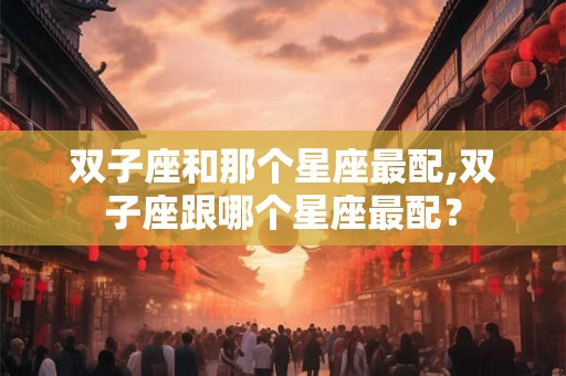 双子座和那个星座最配,双子座跟哪个星座最配？