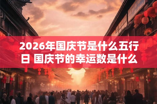 2026年国庆节是什么五行日 国庆节的幸运数是什么