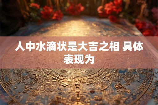 人中水滴状是大吉之相 具体表现为