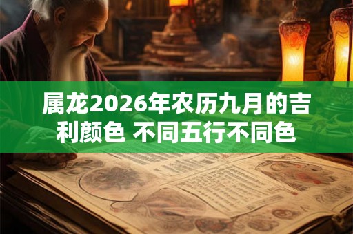 属龙2026年农历九月的吉利颜色 不同五行不同色