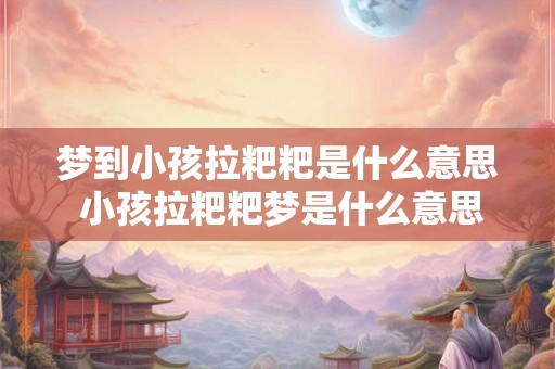 梦到小孩拉粑粑是什么意思 小孩拉粑粑梦是什么意思 梦到小孩拉粑粑是什么意思 小孩拉粑粑梦是什么意思