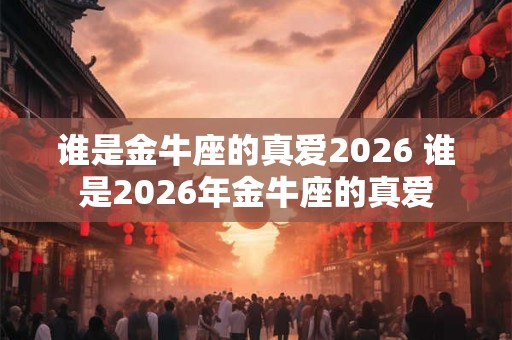 谁是金牛座的真爱2026 谁是2026年金牛座的真爱