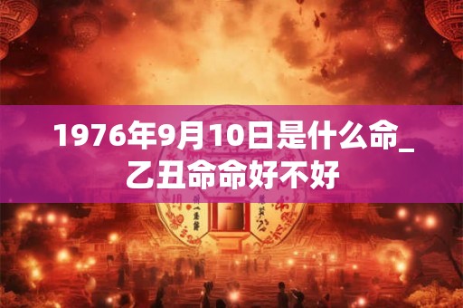 1976年9月10日是什么命_乙丑命命好不好