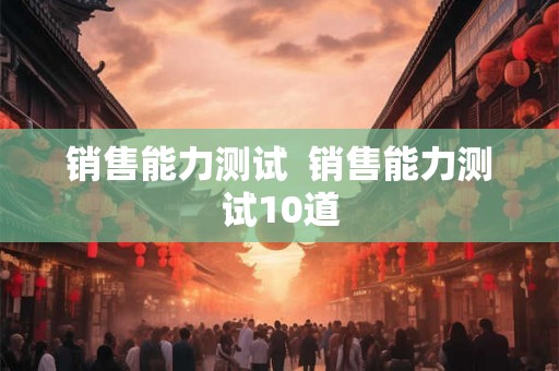 销售能力测试  销售能力测试10道