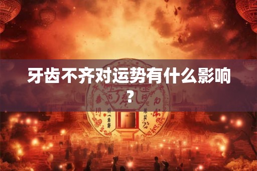 牙齿不齐对运势有什么影响？