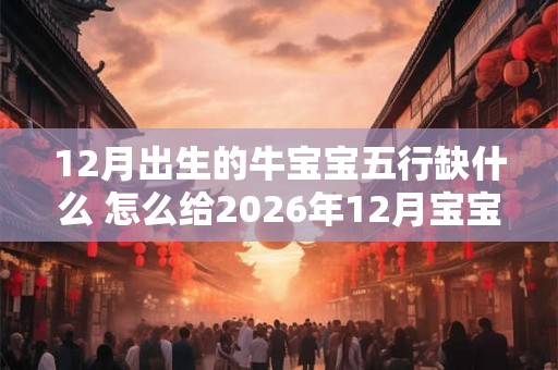 12月出生的牛宝宝五行缺什么 怎么给2026年12月宝宝起名