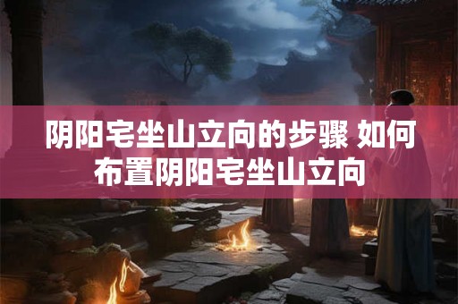 阴阳宅坐山立向的步骤 如何布置阴阳宅坐山立向