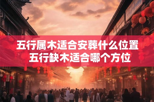 五行属木适合安葬什么位置  五行缺木适合哪个方位