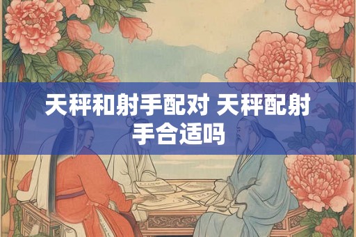 天秤和射手配对 天秤配射手合适吗