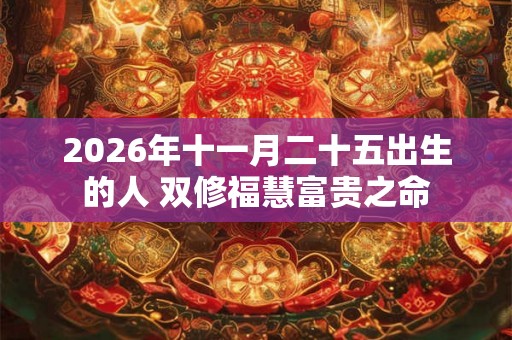 2026年十一月二十五出生的人 双修福慧富贵之命 2026年十一月二十五出生的人 双修福慧富贵之命