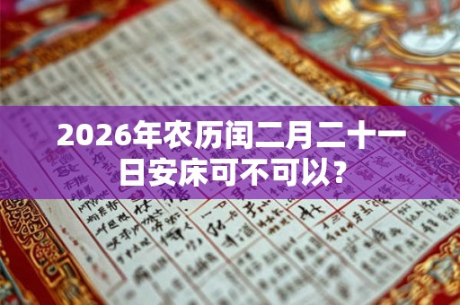 2026年农历闰二月二十一日安床可不可以？