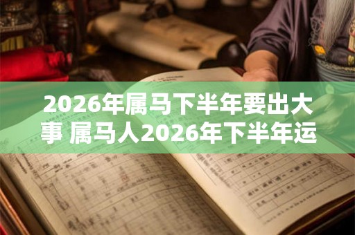 2026年属马下半年要出大事 属马人2026年下半年运势 2026年属马下半年要出大事 属马人2026年下半年运势