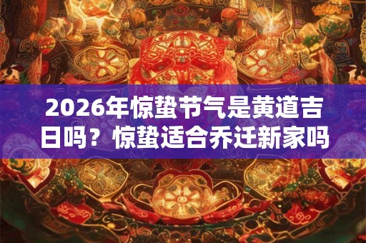2026年惊蛰节气是黄道吉日吗？惊蛰适合乔迁新家吗？
