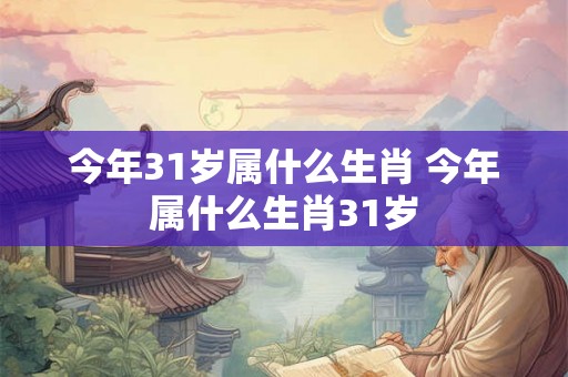 今年31岁属什么生肖 今年属什么生肖31岁