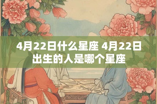 4月22日什么星座 4月22日出生的人是哪个星座 4月22日什么星座 4月22日出生的人是哪个星座