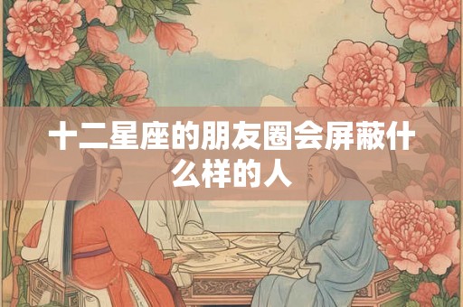 十二星座的朋友圈会屏蔽什么样的人