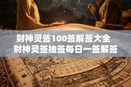 财神灵签100签解签大全 财神灵签抽签每日一签解签 财神灵签100签解签大全 财神灵签抽签每日一签解签