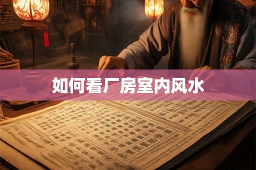 如何看厂房室内风水 如何看厂房室内风水