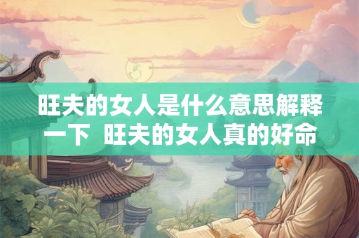 旺夫的女人是什么意思解释一下  旺夫的女人真的好命吗