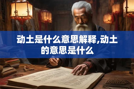 动土是什么意思解释,动土的意思是什么 动土是什么意思解释,动土的意思是什么