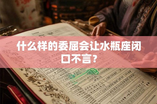 什么样的委屈会让水瓶座闭口不言? 什么样的委屈会让水瓶座闭口不言?