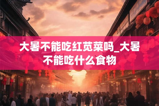 大暑不能吃红苋菜吗_大暑不能吃什么食物