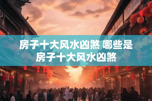 房子十大风水凶煞 哪些是房子十大风水凶煞