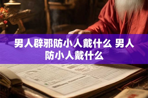 男人辟邪防小人戴什么 男人防小人戴什么