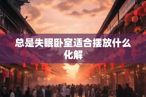 总是失眠卧室适合摆放什么化解
