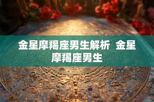 金星摩羯座男生解析  金星摩羯座男生