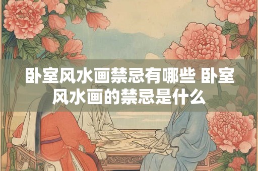 卧室风水画禁忌有哪些 卧室风水画的禁忌是什么 卧室风水画禁忌有哪些 卧室风水画的禁忌是什么
