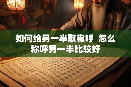 如何给另一半取称呼  怎么称呼另一半比较好