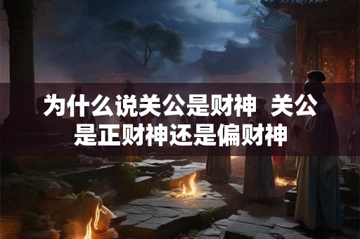 为什么说关公是财神  关公是正财神还是偏财神
