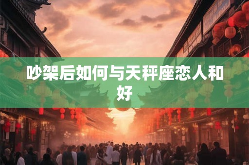 吵架后如何与天秤座恋人和好
